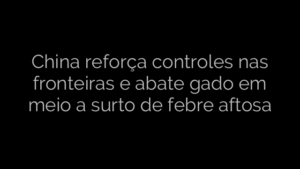 ​China reforça controles nas fronteiras e abate gado em meio a surto de febre aftosa 
